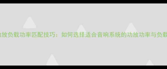 图片 专业功放负载功率匹配技巧：如何选择适合音响系统的功放功率与负载设备1