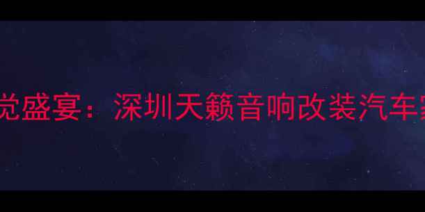 图片 专业团队打造沉浸式听觉盛宴：深圳天籁音响改装汽车家庭影院全案解决方案1