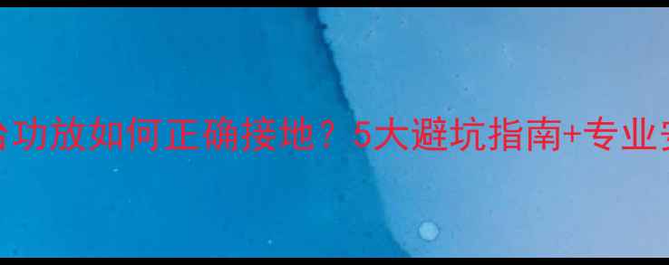 图片 专业多台功放如何正确接地？5大避坑指南+专业安装步骤