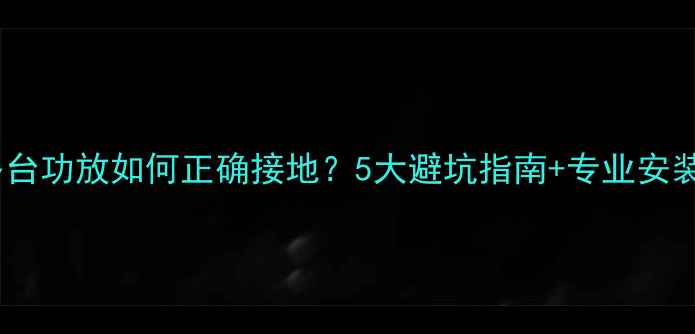 图片 专业多台功放如何正确接地？5大避坑指南+专业安装步骤2