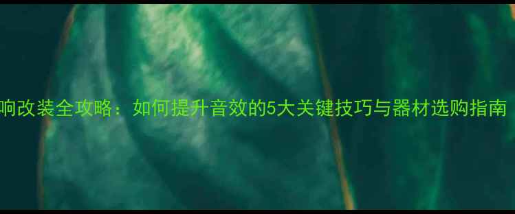 图片 专业指南汽车音响改装全攻略：如何提升音效的5大关键技巧与器材选购指南（附避坑指南）2