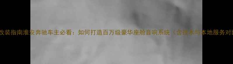 图片 专业改装指南淮安奔驰车主必看：如何打造百万级豪华座舱音响系统（含技术与本地服务对比）1