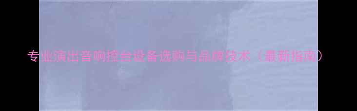图片 专业演出音响控台设备选购与品牌技术（最新指南）