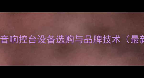 图片 专业演出音响控台设备选购与品牌技术（最新指南）1