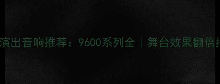 图片 专业演出音响推荐：9600系列全｜舞台效果翻倍指南1