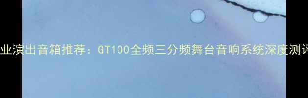 图片 专业演出音箱推荐：GT100全频三分频舞台音响系统深度测评1