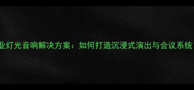 图片 专业灯光音响解决方案：如何打造沉浸式演出与会议系统？1