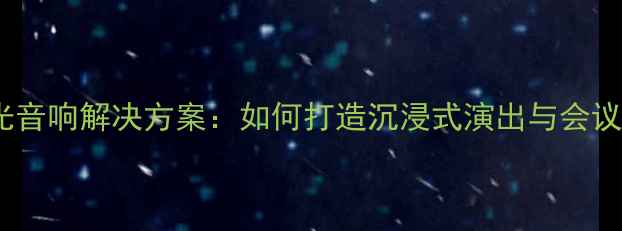 图片 专业灯光音响解决方案：如何打造沉浸式演出与会议系统？2