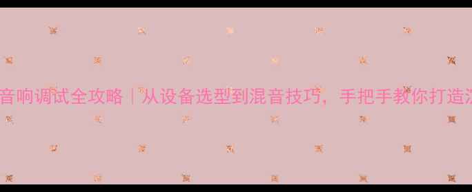 图片 专业版会场音响调试全攻略｜从设备选型到混音技巧，手把手教你打造沉浸式音效2