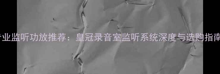 图片 专业监听功放推荐：皇冠录音室监听系统深度与选购指南1