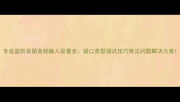 图片 专业监听音箱音频输入设置全：接口类型调试技巧常见问题解决方案1
