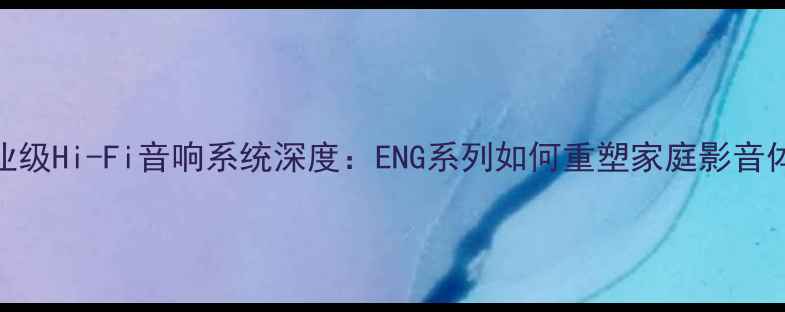 图片 专业级Hi-Fi音响系统深度：ENG系列如何重塑家庭影音体验