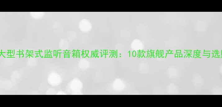 图片 专业级大型书架式监听音箱权威评测：10款旗舰产品深度与选购指南1