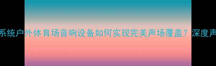 图片 专业级舞台音响系统户外体育场音响设备如何实现完美声场覆盖？深度声音工程核心技术