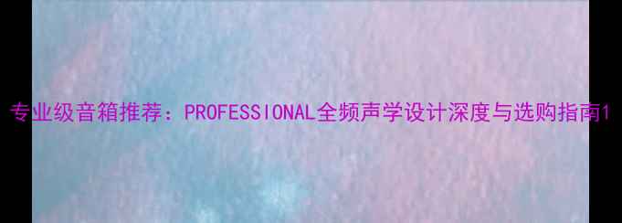 图片 专业级音箱推荐：PROFESSIONAL全频声学设计深度与选购指南1