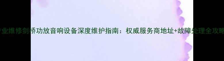 图片 专业维修剑桥功放音响设备深度维护指南：权威服务商地址+故障处理全攻略1