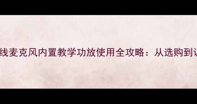 图片 专业设备推荐无线麦克风内置教学功放使用全攻略：从选购到调试的完整指南1