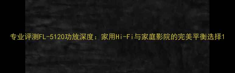 图片 专业评测FL-5120功放深度：家用Hi-Fi与家庭影院的完美平衡选择1