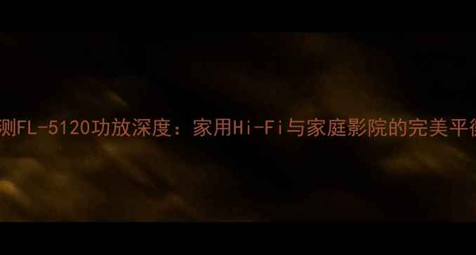 图片 专业评测FL-5120功放深度：家用Hi-Fi与家庭影院的完美平衡选择2