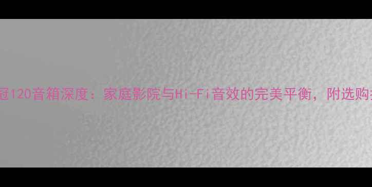 图片 专业评测丹麦皇冠120音箱深度：家庭影院与Hi-Fi音效的完美平衡，附选购指南与使用技巧1