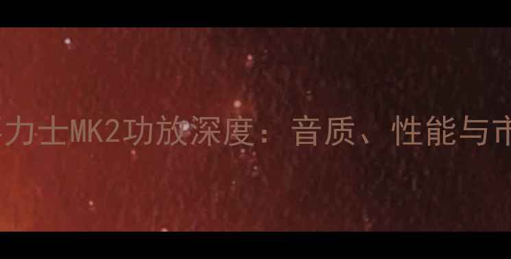 图片 专业评测喜力士MK2功放深度：音质、性能与市场口碑全2