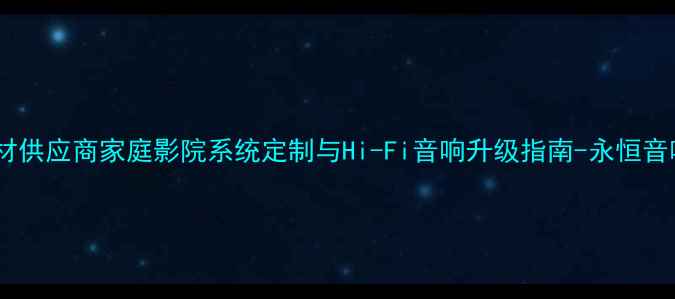 图片 专业音响器材供应商家庭影院系统定制与Hi-Fi音响升级指南-永恒音响有限公司1