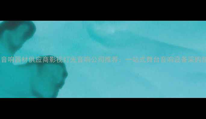 图片 专业音响器材供应商影视灯光音响公司推荐：一站式舞台音响设备采购指南2