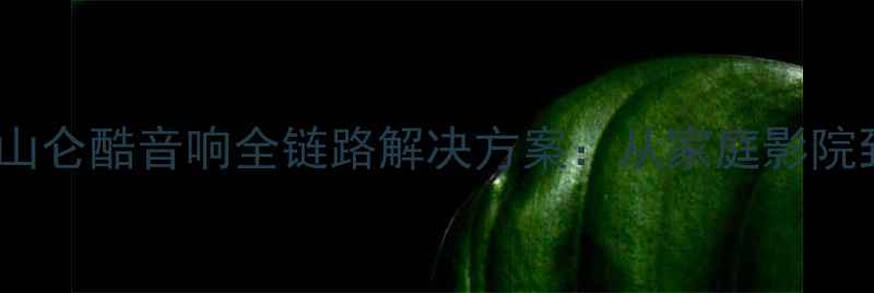 图片 专业音响定制专家广东佛山仑酷音响全链路解决方案：从家庭影院到商业系统的HiFi新标杆1