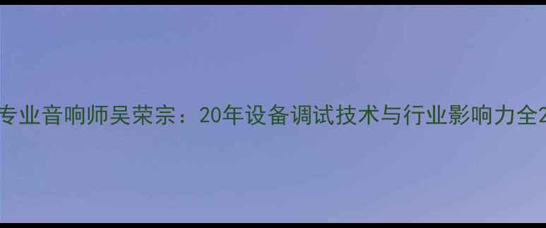 图片 专业音响师吴荣宗：20年设备调试技术与行业影响力全2