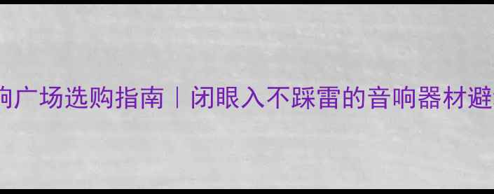 图片 专业音响广场选购指南｜闭眼入不踩雷的音响器材避坑攻略1