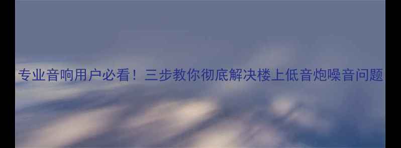 图片 专业音响用户必看！三步教你彻底解决楼上低音炮噪音问题