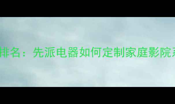 图片 专业音响设备供应商排名：先派电器如何定制家庭影院系统与商用音响方案1