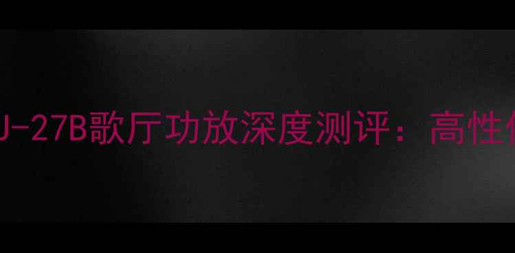 图片 专业音响设备推荐｜J-27B歌厅功放深度测评：高性价比如何征服全场？2