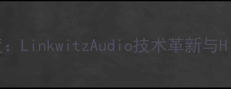 图片 专业音响设备深度：LinkwitzAudio技术革新与Hi-Fi音响选购指南