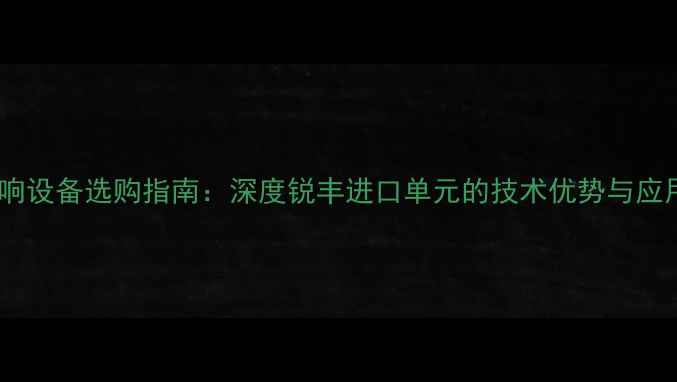 图片 专业音响设备选购指南：深度锐丰进口单元的技术优势与应用场景1