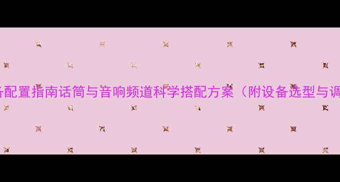 图片 专业音响设备配置指南话筒与音响频道科学搭配方案（附设备选型与调试全流程）2
