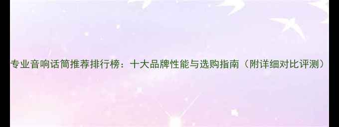 图片 专业音响话筒推荐排行榜：十大品牌性能与选购指南（附详细对比评测）