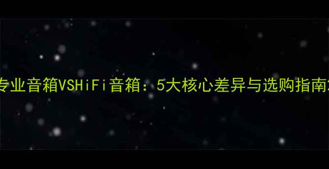 图片 专业音箱VSHiFi音箱：5大核心差异与选购指南2
