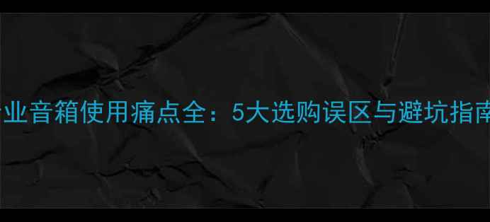 图片 专业音箱使用痛点全：5大选购误区与避坑指南1