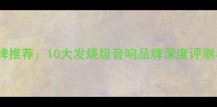 图片 专业音箱品牌推荐：10大发烧级音响品牌深度评测与选购指南2