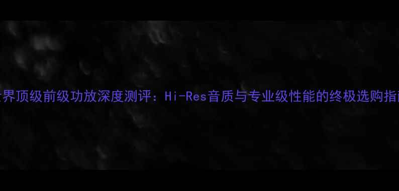 图片 世界顶级前级功放深度测评：Hi-Res音质与专业级性能的终极选购指南