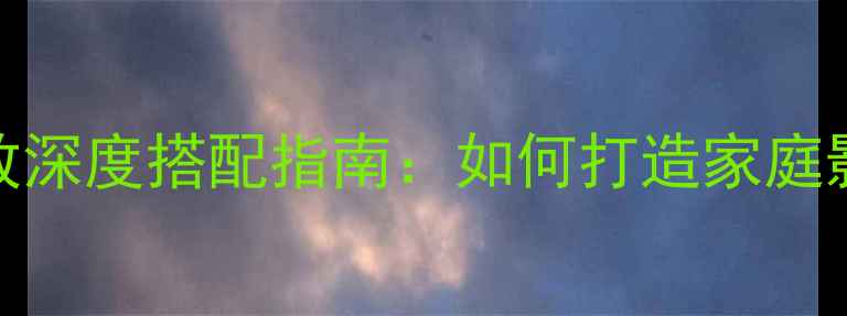 图片 世霸音箱与功放深度搭配指南：如何打造家庭影院黄金组合？
