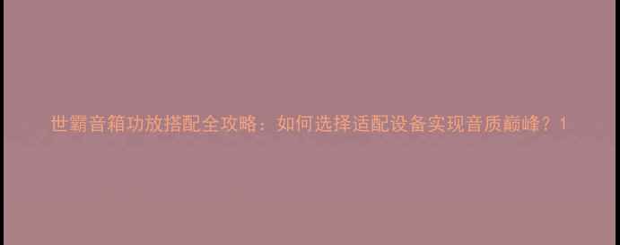图片 世霸音箱功放搭配全攻略：如何选择适配设备实现音质巅峰？1