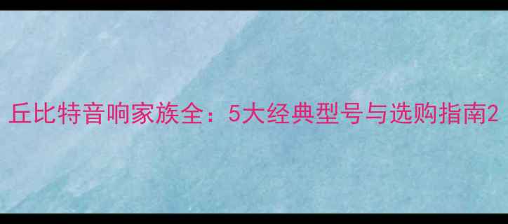 图片 丘比特音响家族全：5大经典型号与选购指南2