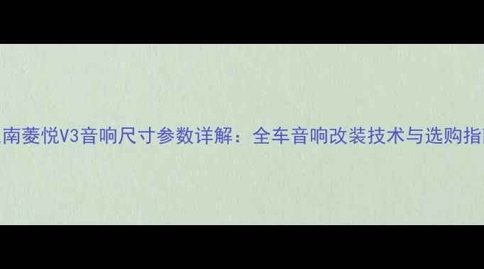 图片 东南菱悦V3音响尺寸参数详解：全车音响改装技术与选购指南