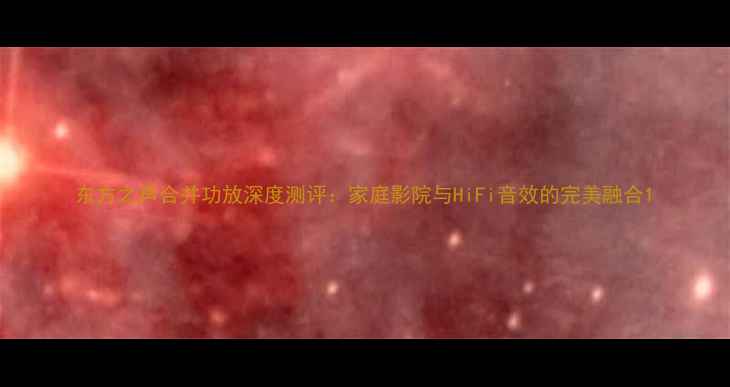 图片 东方之声合并功放深度测评：家庭影院与HiFi音效的完美融合1