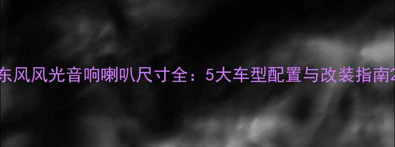 图片 东风风光音响喇叭尺寸全：5大车型配置与改装指南2