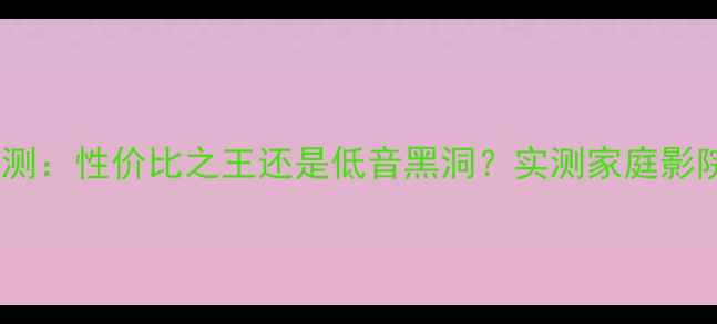 图片 个龙低音炮深度评测：性价比之王还是低音黑洞？实测家庭影院与车载场景表现2