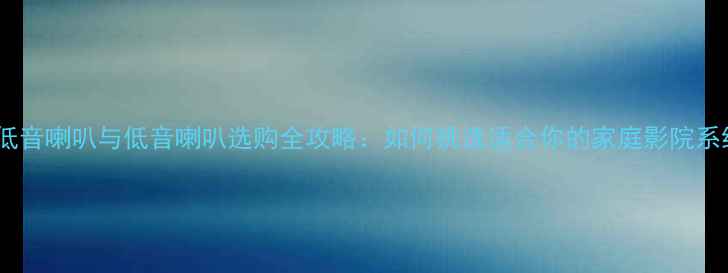 图片 中低音喇叭与低音喇叭选购全攻略：如何挑选适合你的家庭影院系统1