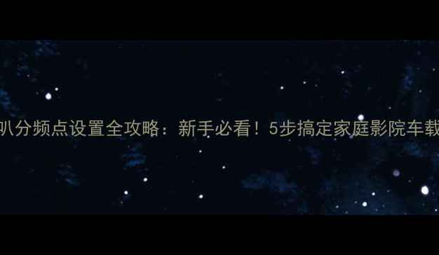 图片 中低音喇叭分频点设置全攻略：新手必看！5步搞定家庭影院车载音响系统